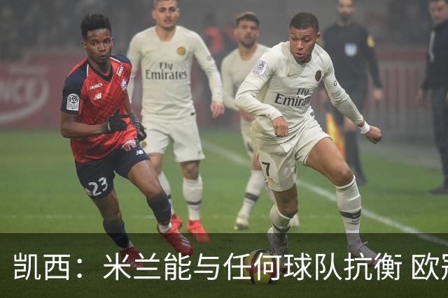 凯西：米兰能与任何球队抗衡 欧冠之旅还没有结束