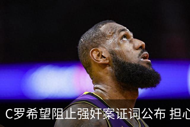 C罗希望阻止强奸案证词公布 担心影响个人形象